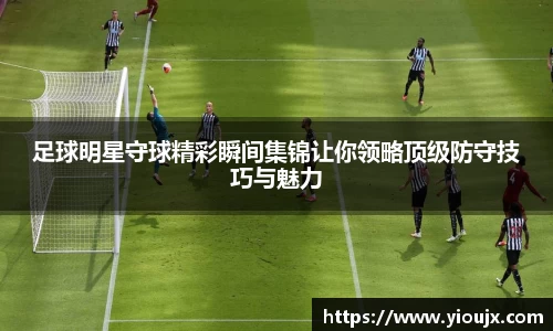 足球明星守球精彩瞬间集锦让你领略顶级防守技巧与魅力