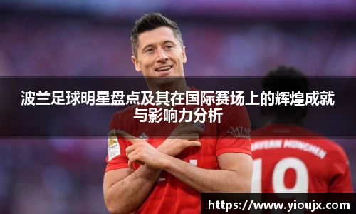 波兰足球明星盘点及其在国际赛场上的辉煌成就与影响力分析