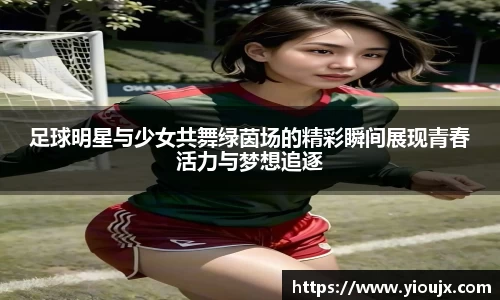 足球明星与少女共舞绿茵场的精彩瞬间展现青春活力与梦想追逐