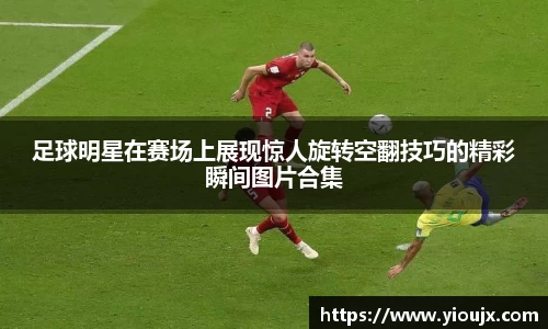 足球明星在赛场上展现惊人旋转空翻技巧的精彩瞬间图片合集