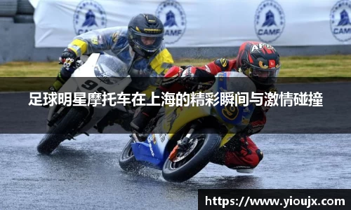足球明星摩托车在上海的精彩瞬间与激情碰撞