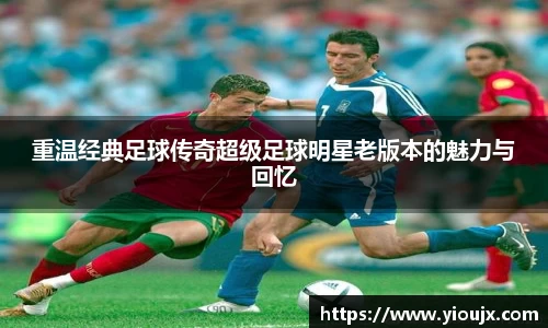 重温经典足球传奇超级足球明星老版本的魅力与回忆