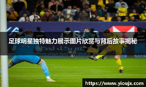 足球明星独特魅力展示图片欣赏与背后故事揭秘