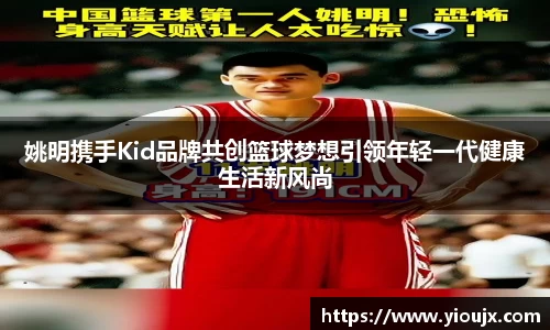 姚明携手Kid品牌共创篮球梦想引领年轻一代健康生活新风尚