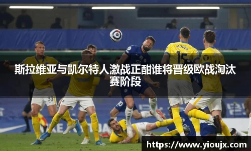斯拉维亚与凯尔特人激战正酣谁将晋级欧战淘汰赛阶段